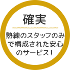 確実 熟練のスタッフのみで構成された安心のサービス！